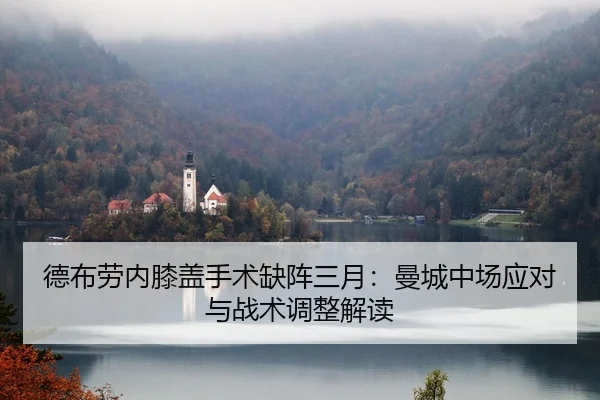 德布劳内膝盖手术缺阵三月：曼城中场应对与战术调整解读