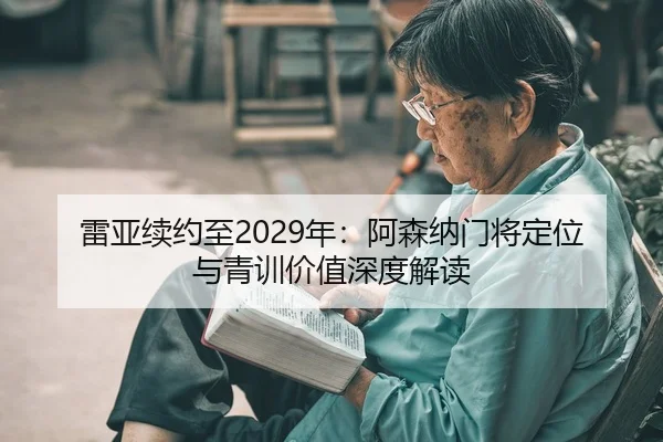 雷亚续约至2029年：阿森纳门将定位与青训价值深度解读