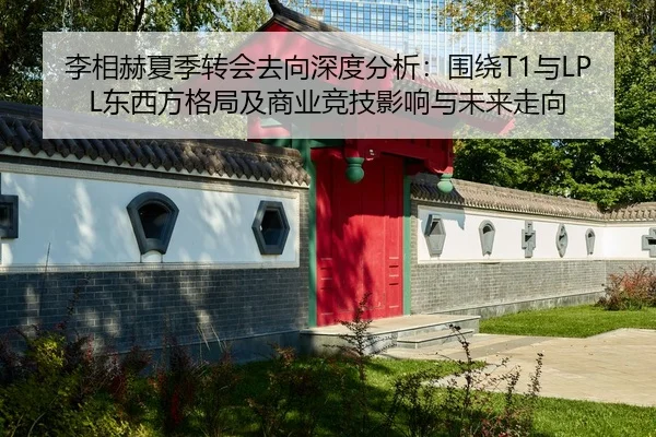 李相赫夏季转会去向深度分析：围绕T1与LPL东西方格局及商业竞技影响与未来走向