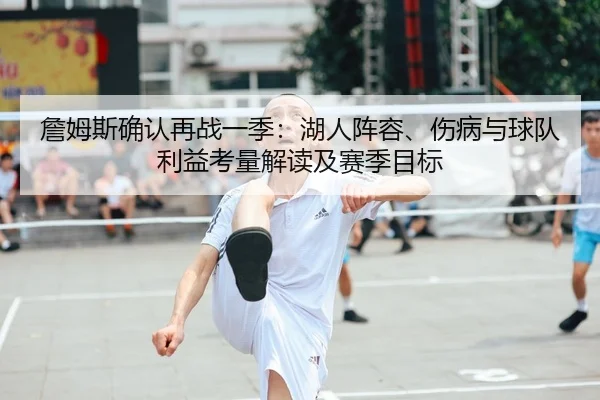 詹姆斯确认再战一季：湖人阵容、伤病与球队利益考量解读及赛季目标